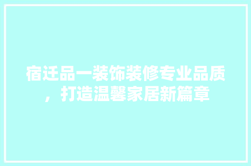 宿迁品一装饰装修专业品质，打造温馨家居新篇章