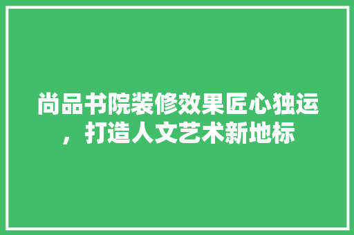尚品书院装修效果匠心独运，打造人文艺术新地标