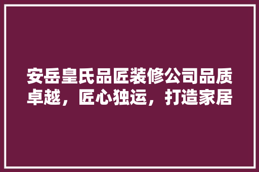 安岳皇氏品匠装修公司品质卓越，匠心独运，打造家居典范
