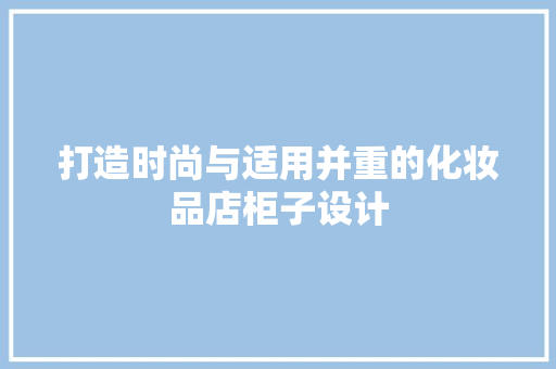 打造时尚与适用并重的化妆品店柜子设计
