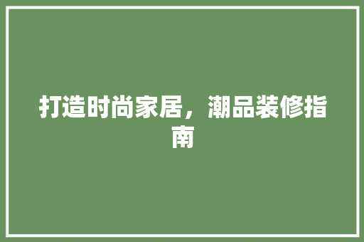 打造时尚家居，潮品装修指南