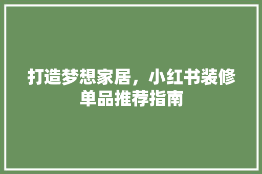 打造梦想家居，小红书装修单品推荐指南