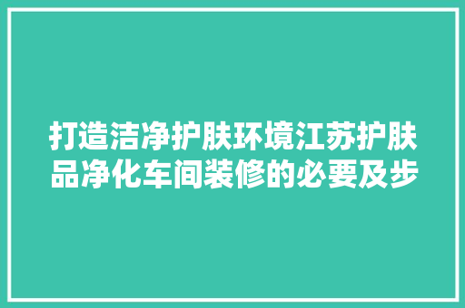 打造洁净护肤环境江苏护肤品净化车间装修的必要及步骤