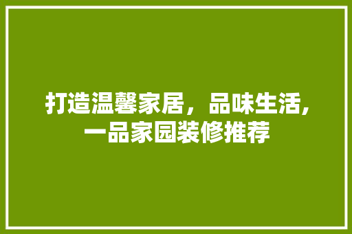 打造温馨家居，品味生活,一品家园装修推荐