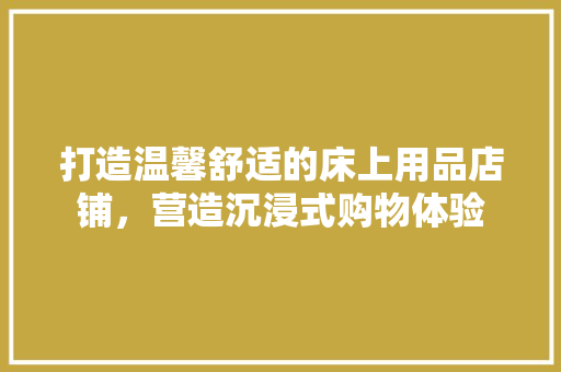 打造温馨舒适的床上用品店铺，营造沉浸式购物体验
