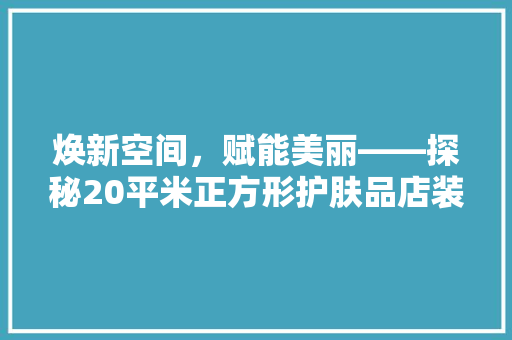焕新空间，赋能美丽——探秘20平米正方形护肤品店装修艺术