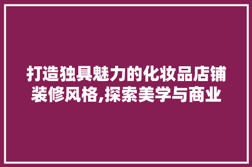 打造独具魅力的化妆品店铺装修风格,探索美学与商业的完美融合