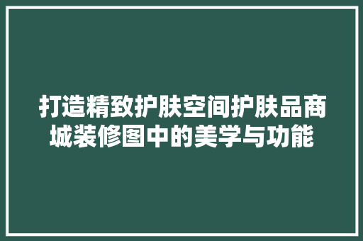 打造精致护肤空间护肤品商城装修图中的美学与功能