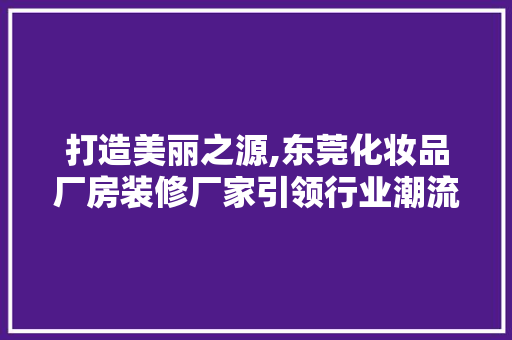 打造美丽之源,东莞化妆品厂房装修厂家引领行业潮流