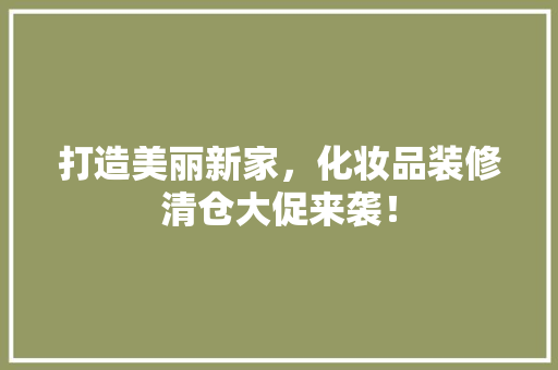 打造美丽新家，化妆品装修清仓大促来袭！
