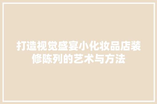 打造视觉盛宴小化妆品店装修陈列的艺术与方法