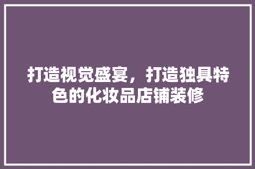 打造视觉盛宴，打造独具特色的化妆品店铺装修