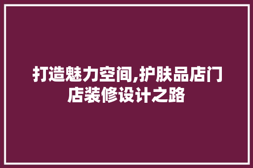 打造魅力空间,护肤品店门店装修设计之路