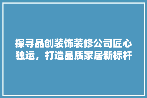 探寻品创装饰装修公司匠心独运，打造品质家居新标杆
