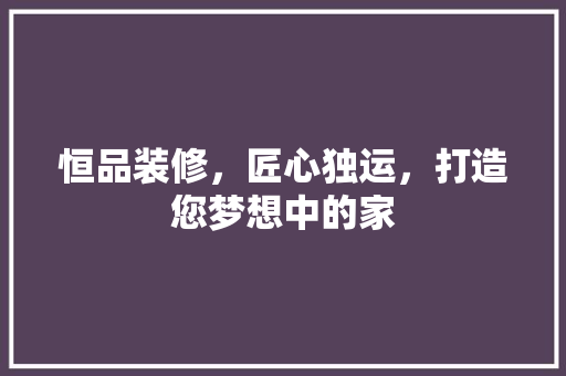 恒品装修，匠心独运，打造您梦想中的家