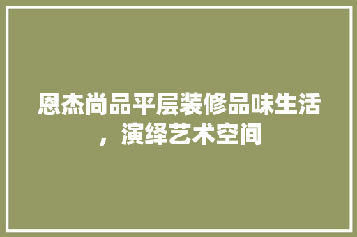 恩杰尚品平层装修品味生活，演绎艺术空间