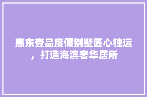惠东壹品度假别墅匠心独运，打造海滨奢华居所