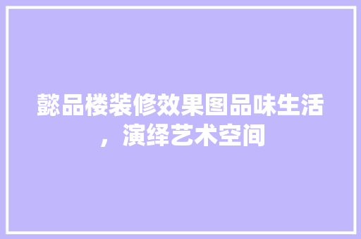 懿品楼装修效果图品味生活，演绎艺术空间