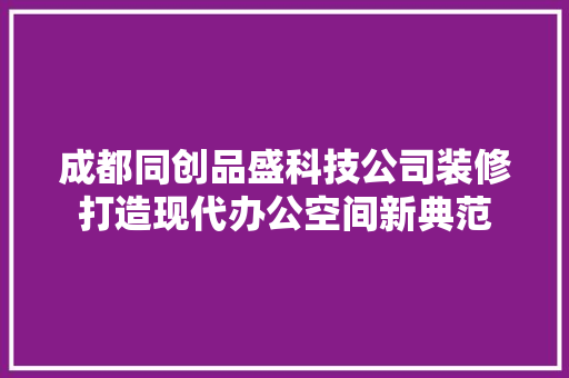 成都同创品盛科技公司装修打造现代办公空间新典范