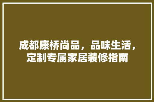成都康桥尚品，品味生活，定制专属家居装修指南