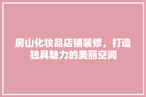房山化妆品店铺装修，打造独具魅力的美丽空间