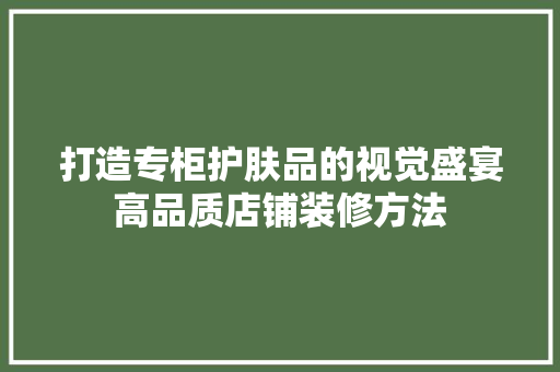 打造专柜护肤品的视觉盛宴高品质店铺装修方法