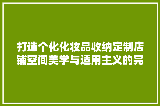 打造个化化妆品收纳定制店铺空间美学与适用主义的完美融合