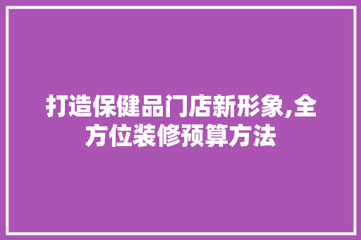 打造保健品门店新形象,全方位装修预算方法