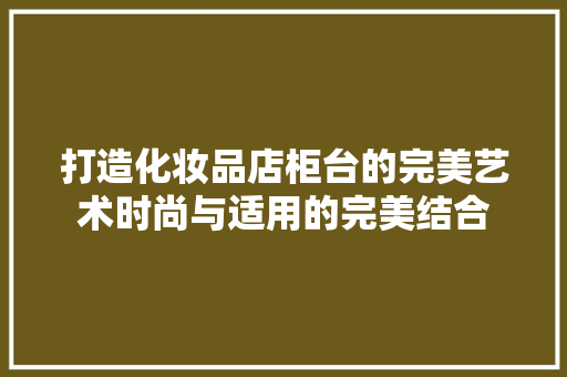 打造化妆品店柜台的完美艺术时尚与适用的完美结合