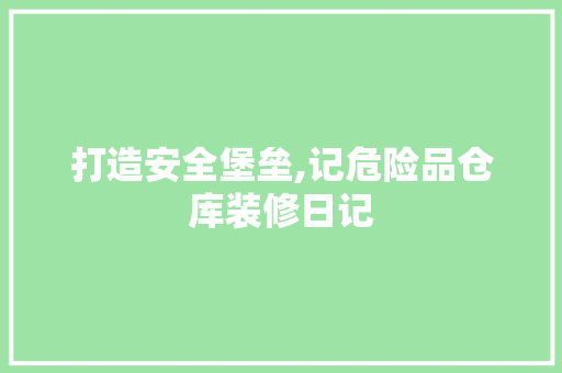 打造安全堡垒,记危险品仓库装修日记