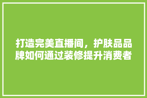 打造完美直播间，护肤品品牌如何通过装修提升消费者体验