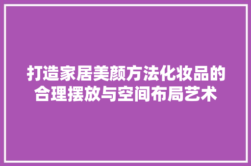 打造家居美颜方法化妆品的合理摆放与空间布局艺术