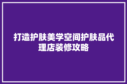 打造护肤美学空间护肤品代理店装修攻略