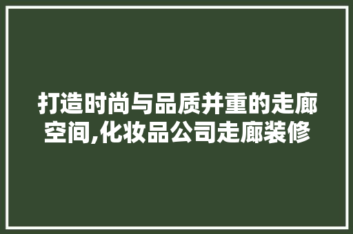 打造时尚与品质并重的走廊空间,化妆品公司走廊装修风格