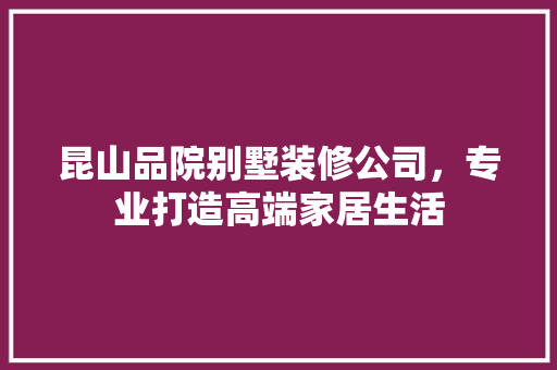 昆山品院别墅装修公司，专业打造高端家居生活