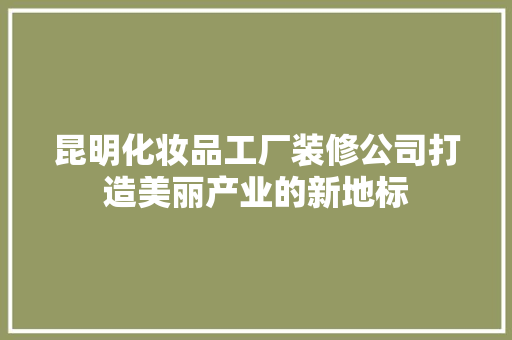 昆明化妆品工厂装修公司打造美丽产业的新地标