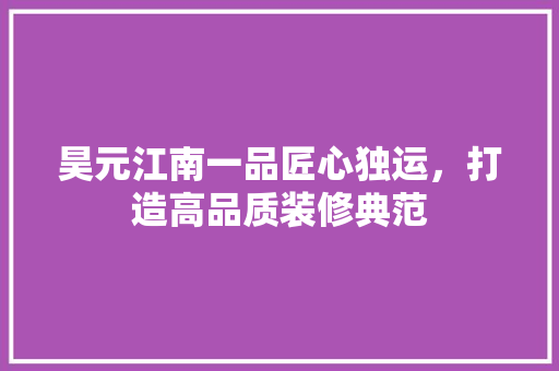 昊元江南一品匠心独运，打造高品质装修典范