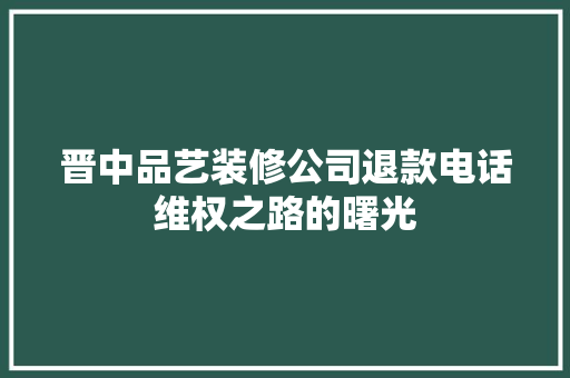 晋中品艺装修公司退款电话维权之路的曙光