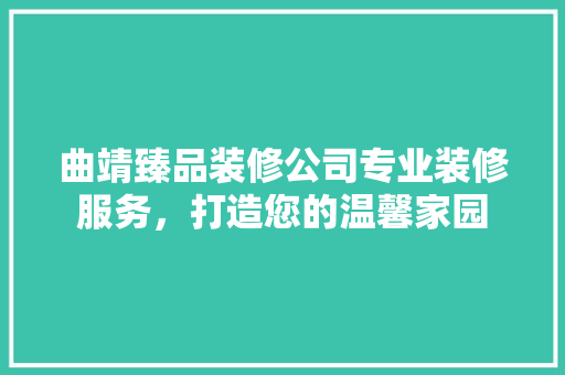 曲靖臻品装修公司专业装修服务，打造您的温馨家园