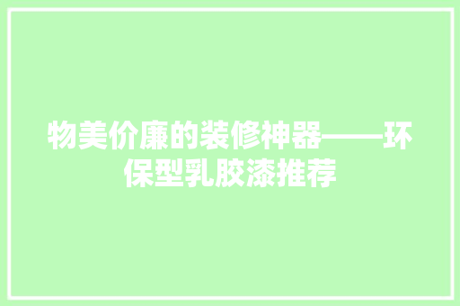 物美价廉的装修神器——环保型乳胶漆推荐