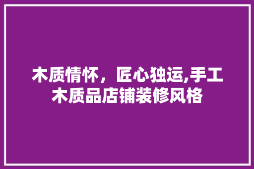 木质情怀，匠心独运,手工木质品店铺装修风格