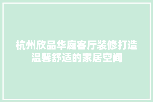 杭州欣品华庭客厅装修打造温馨舒适的家居空间