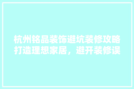 杭州铭品装饰避坑装修攻略打造理想家居，避开装修误区
