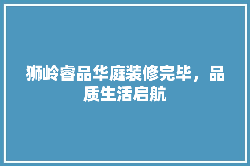 狮岭睿品华庭装修完毕，品质生活启航