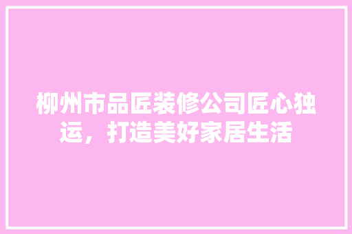 柳州市品匠装修公司匠心独运，打造美好家居生活