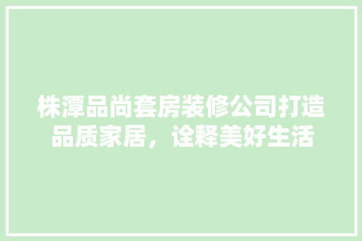 株潭品尚套房装修公司打造品质家居，诠释美好生活