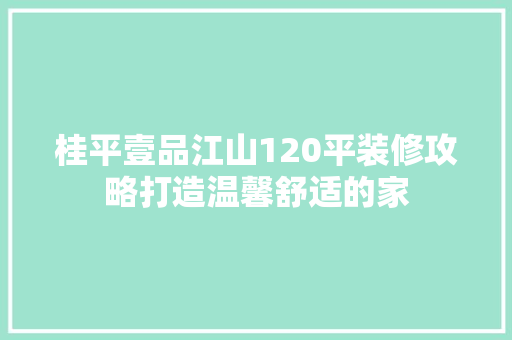 桂平壹品江山120平装修攻略打造温馨舒适的家