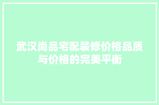 武汉尚品宅配装修价格品质与价格的完美平衡