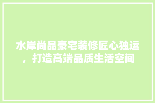 水岸尚品豪宅装修匠心独运，打造高端品质生活空间