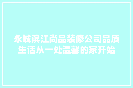 永城滨江尚品装修公司品质生活从一处温馨的家开始